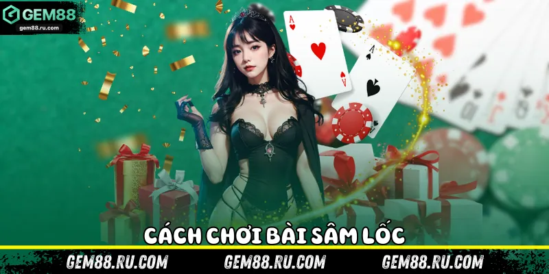 Chi tiết cách chơi bài Sâm Lốc